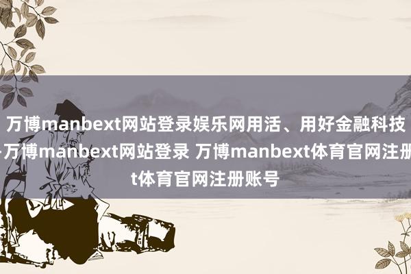 万博manbext网站登录娱乐网用活、用好金融科技技能-万博manbext网站登录 万博manbext体育官网注册账号