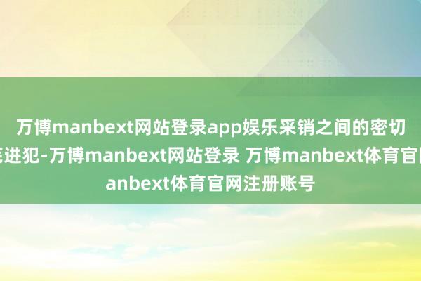 万博manbext网站登录app娱乐采销之间的密切配合也荒芜进犯-万博manbext网站登录 万博manbext体育官网注册账号