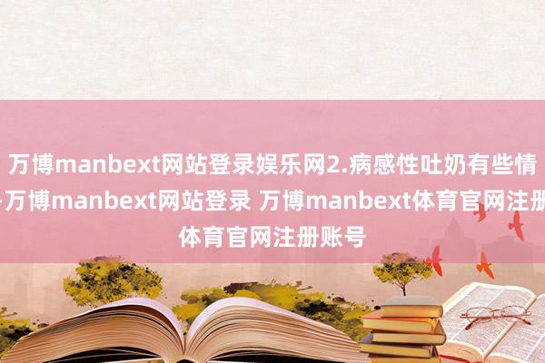 万博manbext网站登录娱乐网2.病感性吐奶有些情况下-万博manbext网站登录 万博manbext体育官网注册账号
