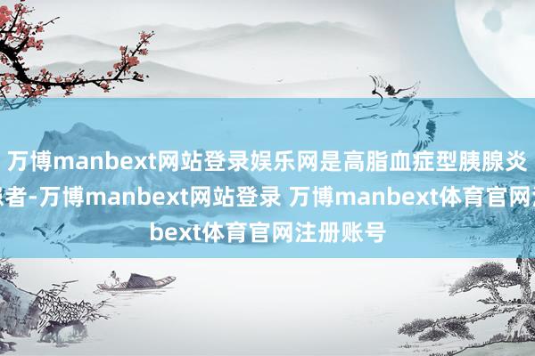 万博manbext网站登录娱乐网是高脂血症型胰腺炎的高危患者-万博manbext网站登录 万博manbext体育官网注册账号