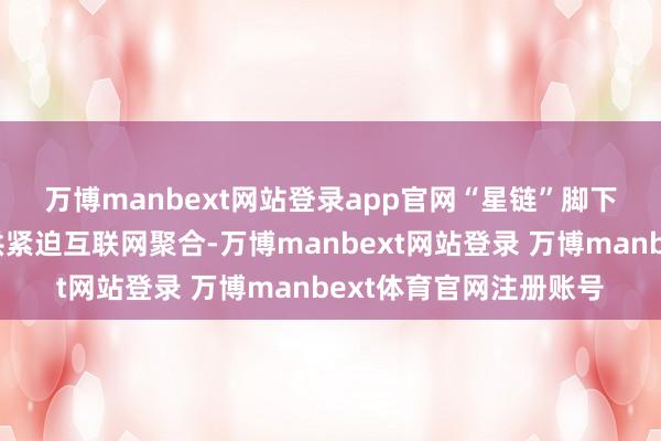 万博manbext网站登录app官网　　“星链”脚下为乌克兰过火队伍提供紧迫互联网聚合-万博manbext网站登录 万博manbext体育官网注册账号