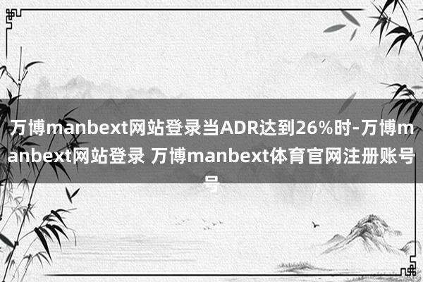 万博manbext网站登录当ADR达到26%时-万博manbext网站登录 万博manbext体育官网注册账号