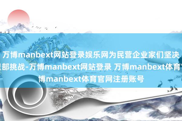 万博manbext网站登录娱乐网为民营企业家们坚决信心粗心表里部挑战-万博manbext网站登录 万博manbext体育官网注册账号