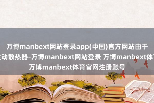 万博manbext网站登录app(中国)官方网站由于该机并未配备主动散热器-万博manbext网站登录 万博manbext体育官网注册账号