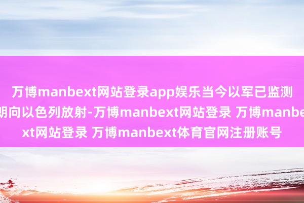 万博manbext网站登录app娱乐当今以军已监测到约200枚导弹从伊朗向以色列放射-万博manbext网站登录 万博manbext体育官网注册账号