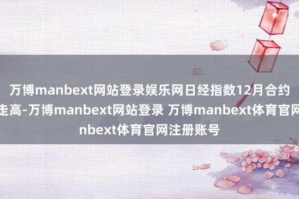 万博manbext网站登录娱乐网日经指数12月合约期货持续走高-万博manbext网站登录 万博manbext体育官网注册账号