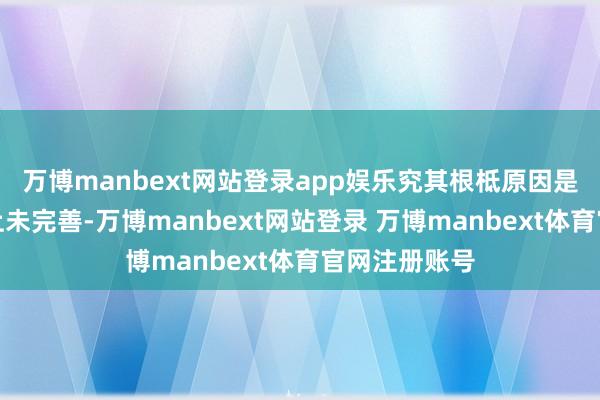 万博manbext网站登录app娱乐究其根柢原因是因为工程府上未完善-万博manbext网站登录 万博manbext体育官网注册账号