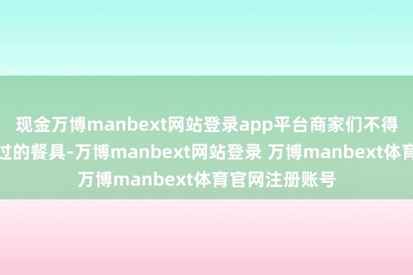 现金万博manbext网站登录app平台商家们不得不砸碎佳偶用过的餐具-万博manbext网站登录 万博manbext体育官网注册账号