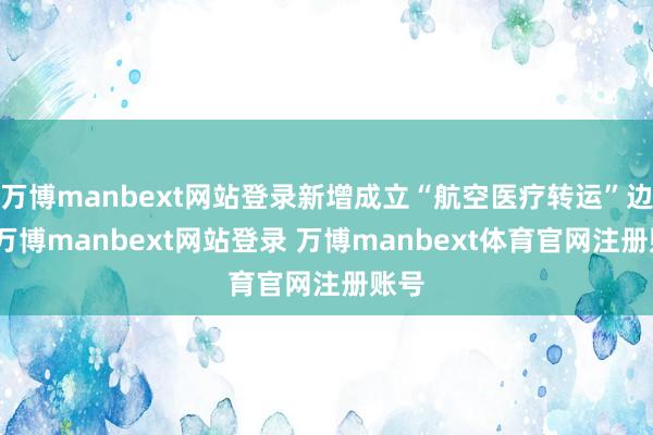 万博manbext网站登录新增成立“航空医疗转运”边幅-万博manbext网站登录 万博manbext体育官网注册账号