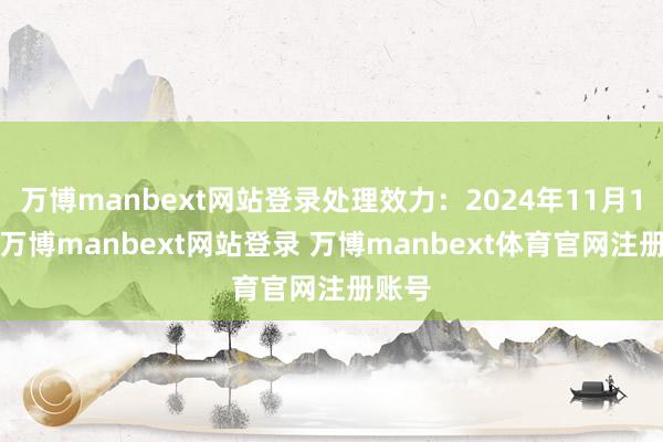 万博manbext网站登录处理效力：2024年11月14日-万博manbext网站登录 万博manbext体育官网注册账号