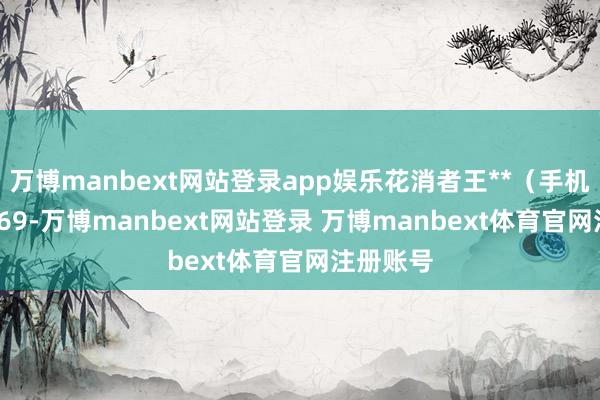 万博manbext网站登录app娱乐花消者王**（手机尾号 0269-万博manbext网站登录 万博manbext体育官网注册账号