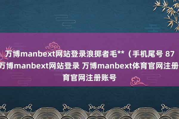 万博manbext网站登录浪掷者毛**（手机尾号 8750-万博manbext网站登录 万博manbext体育官网注册账号