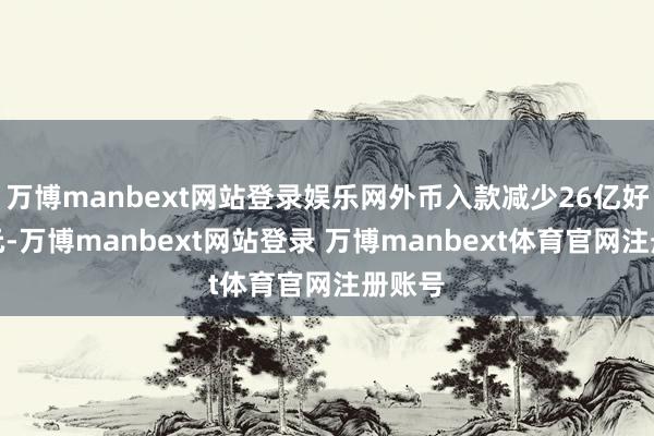 万博manbext网站登录娱乐网外币入款减少26亿好意思元-万博manbext网站登录 万博manbext体育官网注册账号
