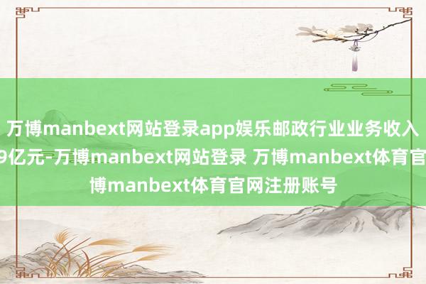 万博manbext网站登录app娱乐邮政行业业务收入完成1449.9亿元-万博manbext网站登录 万博manbext体育官网注册账号