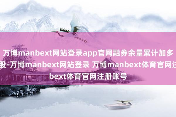 万博manbext网站登录app官网融券余量累计加多3.91万股-万博manbext网站登录 万博manbext体育官网注册账号