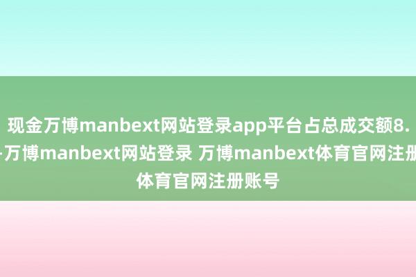 现金万博manbext网站登录app平台占总成交额8.07%-万博manbext网站登录 万博manbext体育官网注册账号