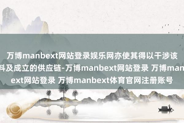 万博manbext网站登录娱乐网亦使其得以干涉该等地区的印刷业原材料及成立的供应链-万博manbext网站登录 万博manbext体育官网注册账号