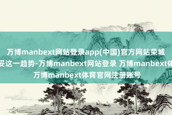 万博manbext网站登录app(中国)官方网站荣城光耀建筑工程稳妥这一趋势-万博manbext网站登录 万博manbext体育官网注册账号