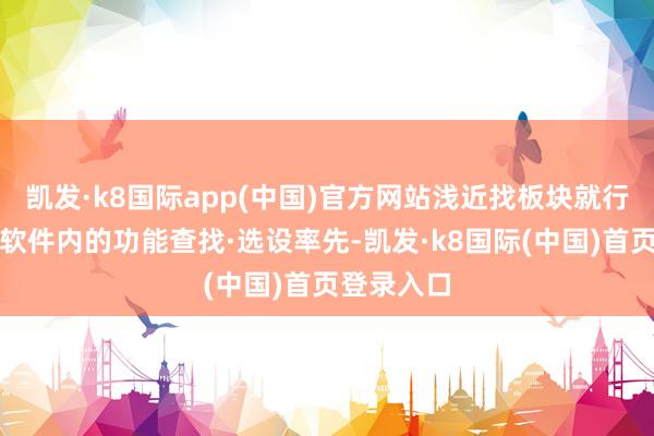 凯发·k8国际app(中国)官方网站浅近找板块就行吧！行情软件内的功能查找·选设率先-凯发·k8国际(中国)首页登录入口