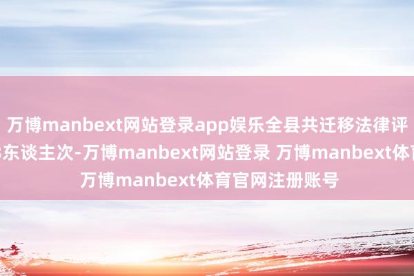 万博manbext网站登录app娱乐全县共迁移法律评释东谈主员148东谈主次-万博manbext网站登录 万博manbext体育官网注册账号