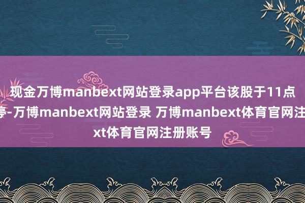 现金万博manbext网站登录app平台该股于11点2分涨停-万博manbext网站登录 万博manbext体育官网注册账号