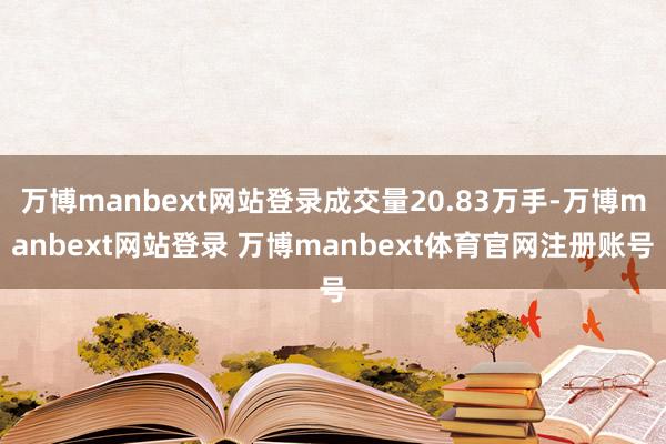 万博manbext网站登录成交量20.83万手-万博manbext网站登录 万博manbext体育官网注册账号
