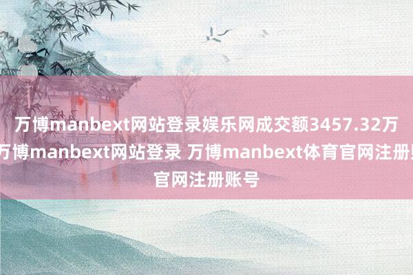 万博manbext网站登录娱乐网成交额3457.32万元-万博manbext网站登录 万博manbext体育官网注册账号