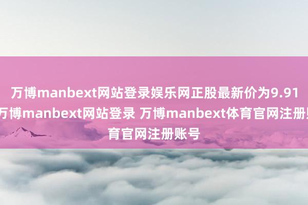 万博manbext网站登录娱乐网正股最新价为9.91元-万博manbext网站登录 万博manbext体育官网注册账号