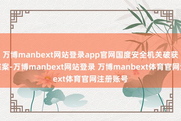 万博manbext网站登录app官网国度安全机关破获一皆间谍案-万博manbext网站登录 万博manbext体育官网注册账号