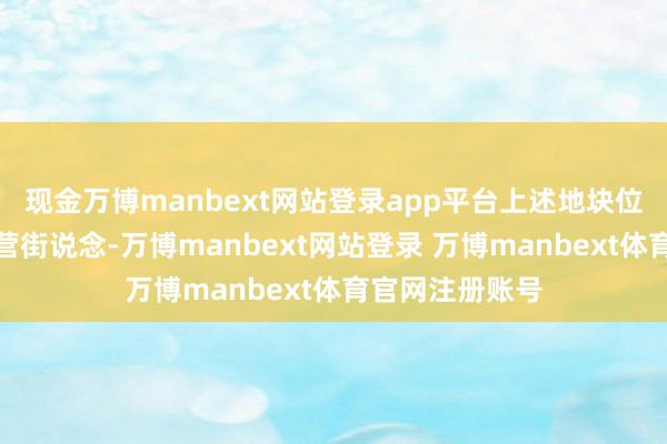 现金万博manbext网站登录app平台上述地块位于丰台区玉泉营街说念-万博manbext网站登录 万博manbext体育官网注册账号