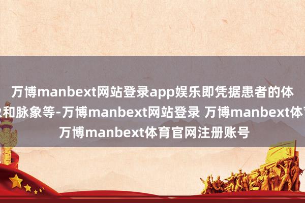 万博manbext网站登录app娱乐即凭据患者的体质、症状、舌象和脉象等-万博manbext网站登录 万博manbext体育官网注册账号