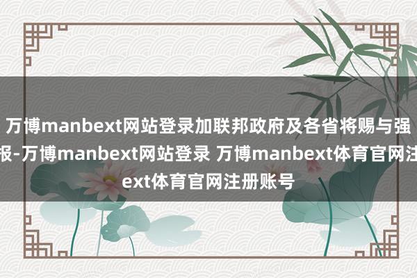 万博manbext网站登录加联邦政府及各省将赐与强有劲申报-万博manbext网站登录 万博manbext体育官网注册账号