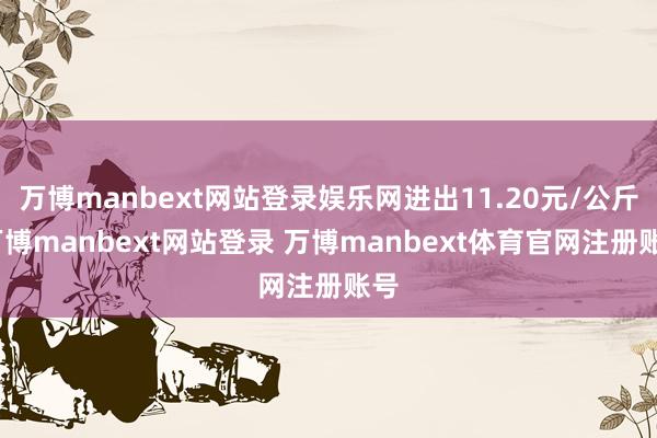 万博manbext网站登录娱乐网进出11.20元/公斤-万博manbext网站登录 万博manbext体育官网注册账号