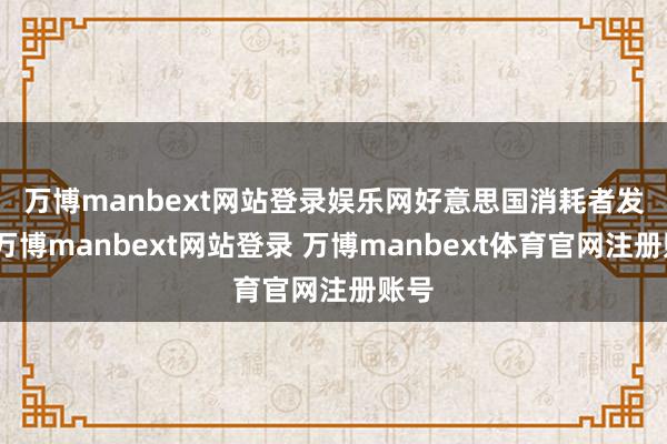 万博manbext网站登录娱乐网　　好意思国消耗者发现-万博manbext网站登录 万博manbext体育官网注册账号